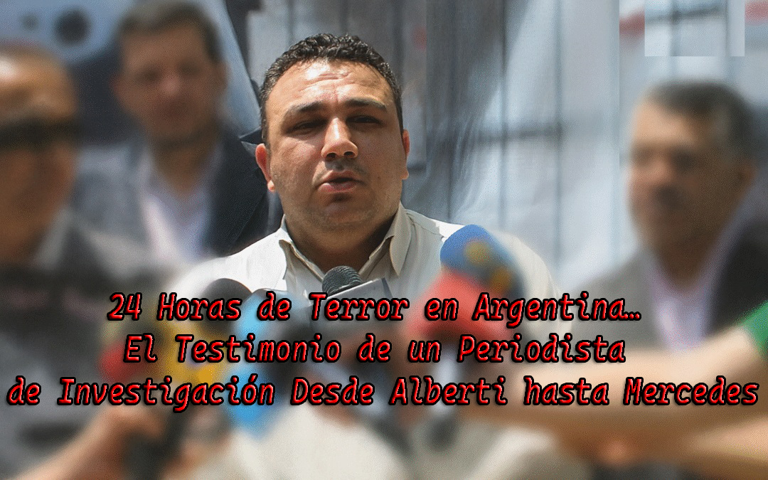 24 Horas de Terror en Argentina… El Testimonio de un Periodista de Investigación Desde Alberti hasta Mercedes